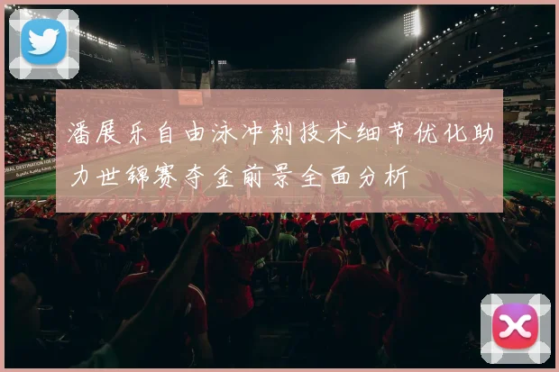 潘展乐自由泳冲刺技术细节优化助力世锦赛夺金前景全面分析