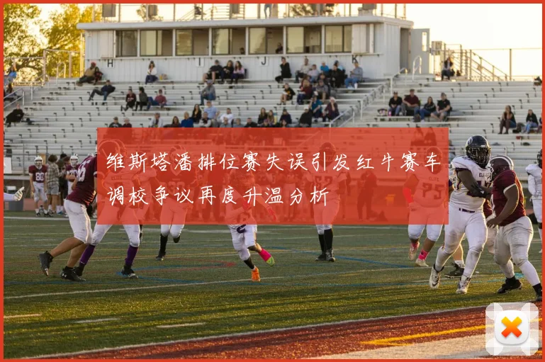 维斯塔潘排位赛失误引发红牛赛车调校争议再度升温分析