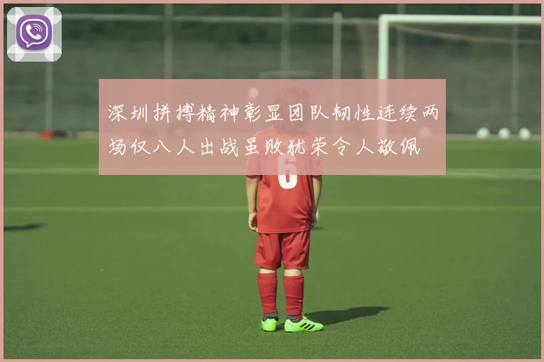 深圳拼搏精神彰显团队韧性连续两场仅八人出战虽败犹荣令人敬佩