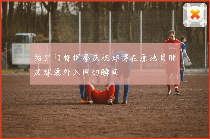 约旦门将挥拳庆祝却愣在原地目睹皮球意外入网的瞬间