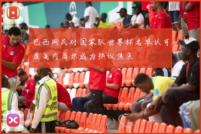 巴西网民对国家队世界杯名单认可度高内马尔成为热议焦点