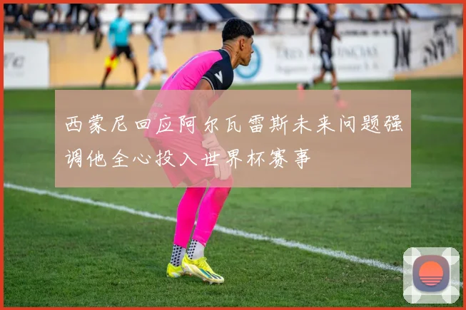 西蒙尼回应阿尔瓦雷斯未来问题强调他全心投入世界杯赛事