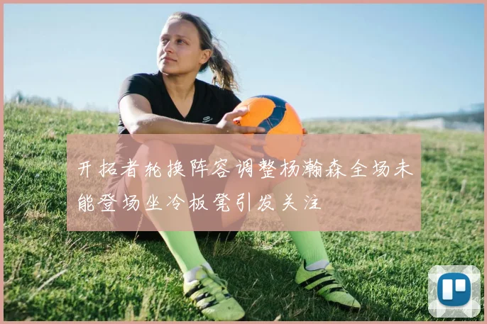 开拓者轮换阵容调整杨瀚森全场未能登场坐冷板凳引发关注