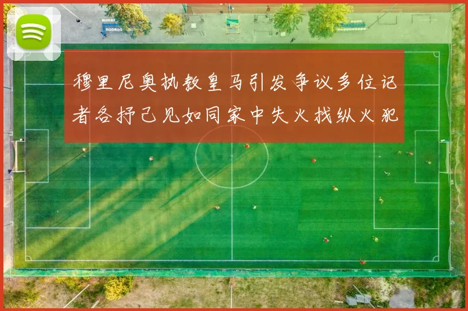 穆里尼奥执教皇马引发争议多位记者各抒己见如同家中失火找纵火犯
