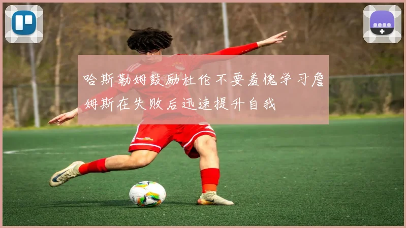 哈斯勒姆鼓励杜伦不要羞愧学习詹姆斯在失败后迅速提升自我