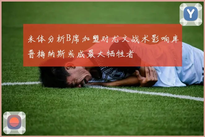 米体分析B席加盟对尤文战术影响库普梅纳斯或成最大牺牲者