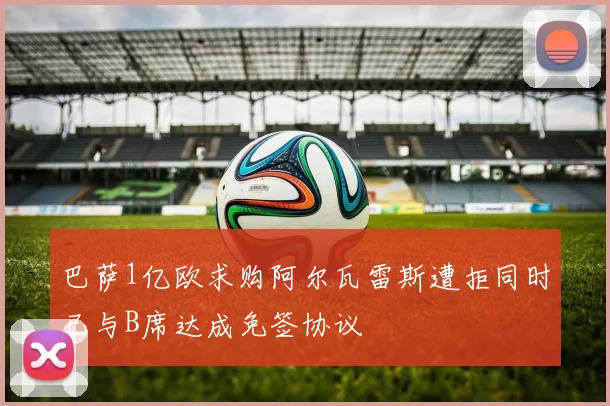 巴萨1亿欧求购阿尔瓦雷斯遭拒同时已与B席达成免签协议