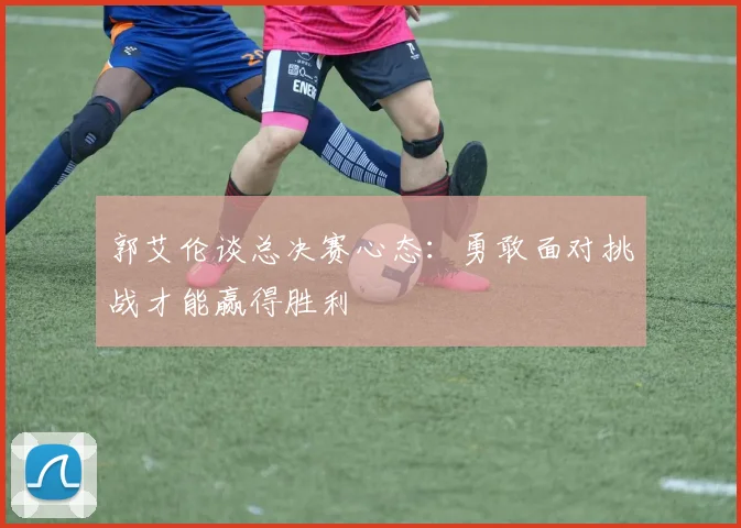 郭艾伦谈总决赛心态：勇敢面对挑战才能赢得胜利