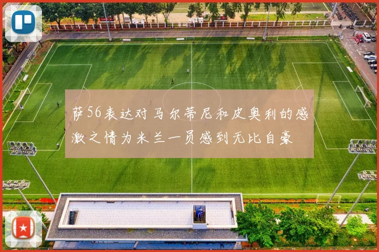 萨56表达对马尔蒂尼和皮奥利的感激之情为米兰一员感到无比自豪