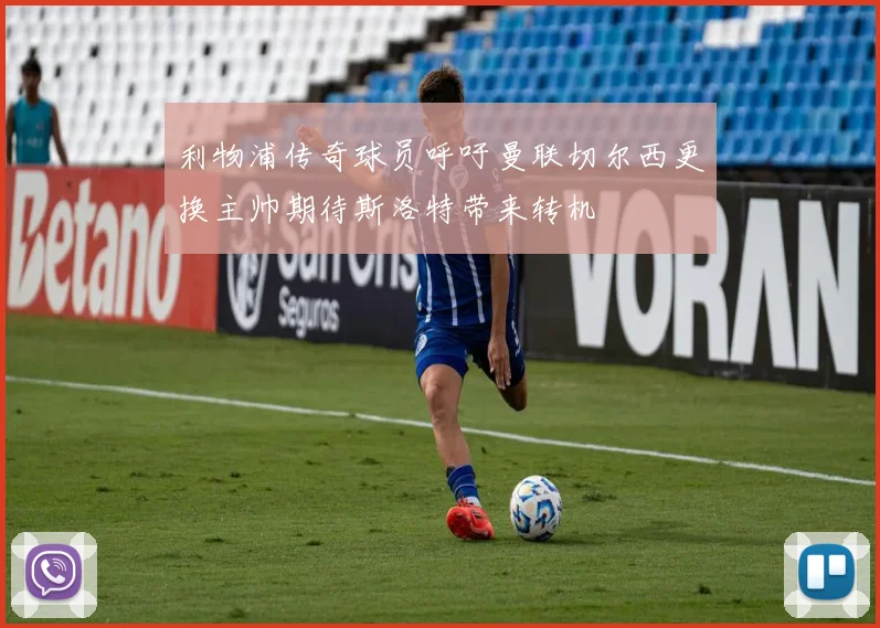 利物浦传奇球员呼吁曼联切尔西更换主帅期待斯洛特带来转机