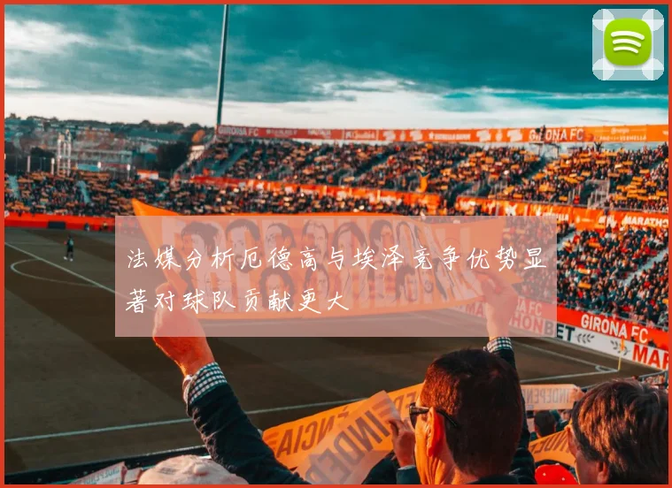 法媒分析厄德高与埃泽竞争优势显著对球队贡献更大