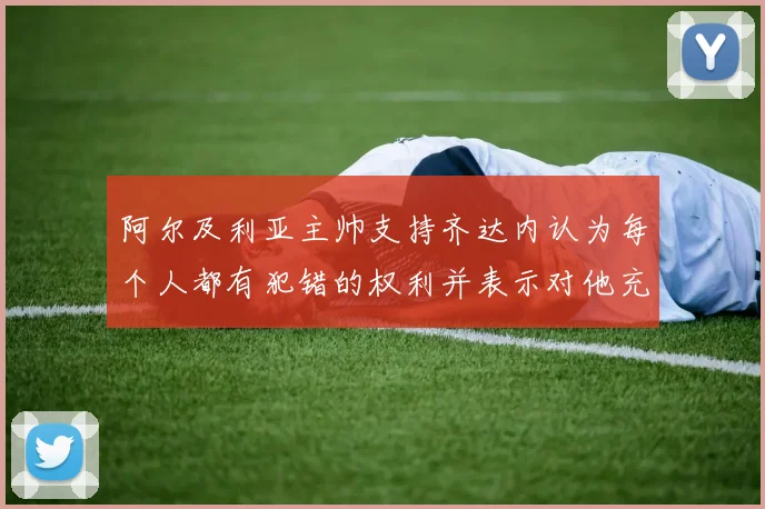 阿尔及利亚主帅支持齐达内认为每个人都有犯错的权利并表示对他充满信心