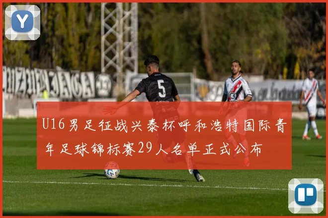 U16男足征战兴泰杯呼和浩特国际青年足球锦标赛29人名单正式公布