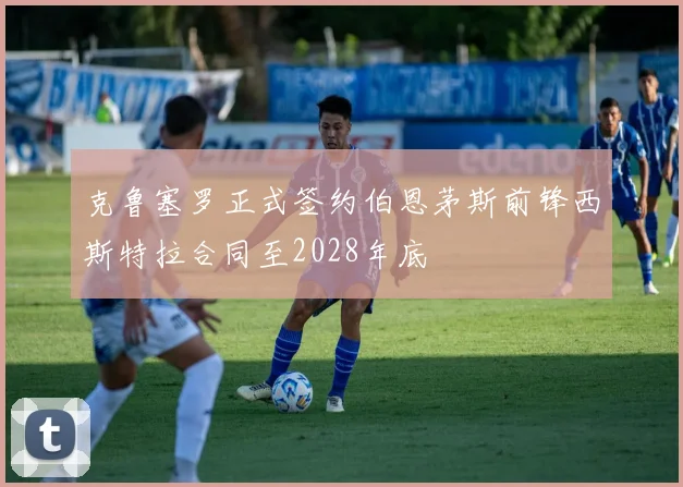 克鲁塞罗正式签约伯恩茅斯前锋西斯特拉合同至2028年底