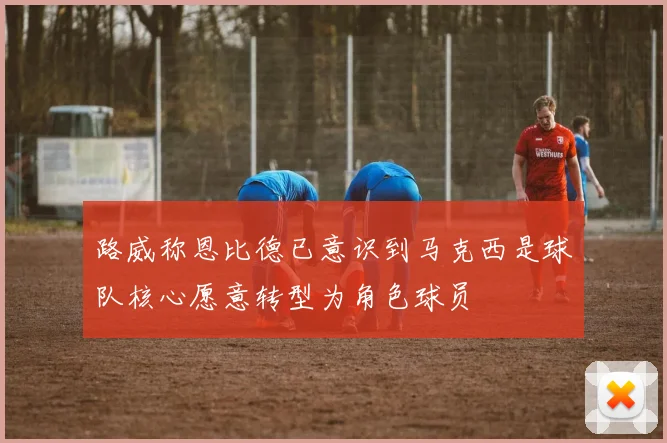 路威称恩比德已意识到马克西是球队核心愿意转型为角色球员