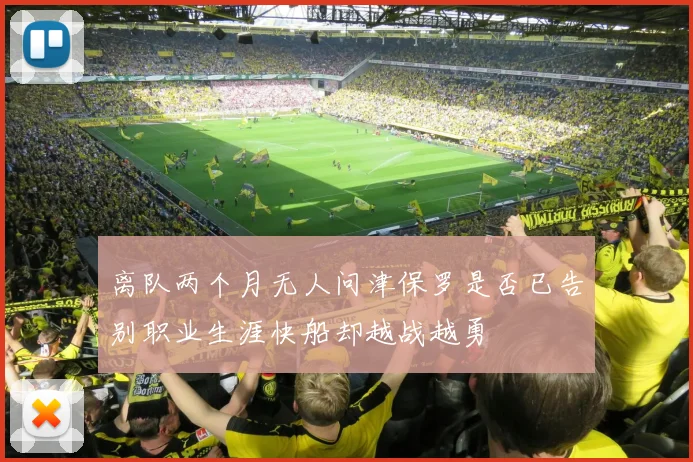离队两个月无人问津保罗是否已告别职业生涯快船却越战越勇