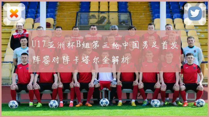 U17亚洲杯B组第三轮中国男足首发阵容对阵卡塔尔全解析