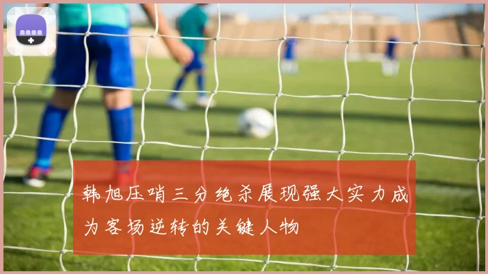韩旭压哨三分绝杀展现强大实力成为客场逆转的关键人物