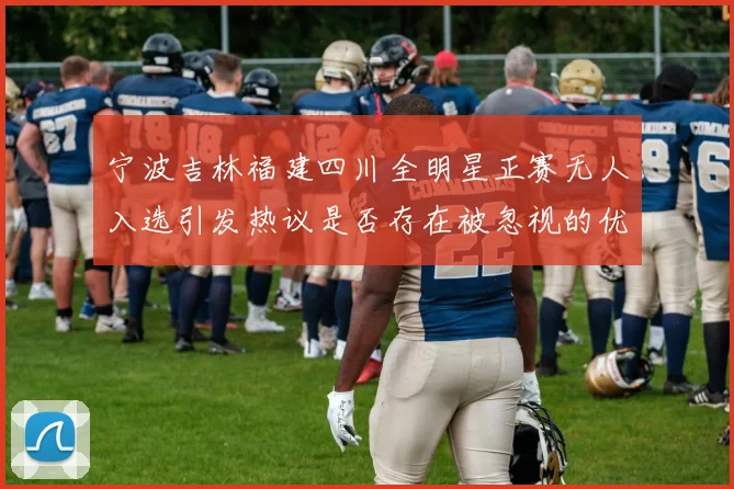 宁波吉林福建四川全明星正赛无人入选引发热议是否存在被忽视的优秀球员