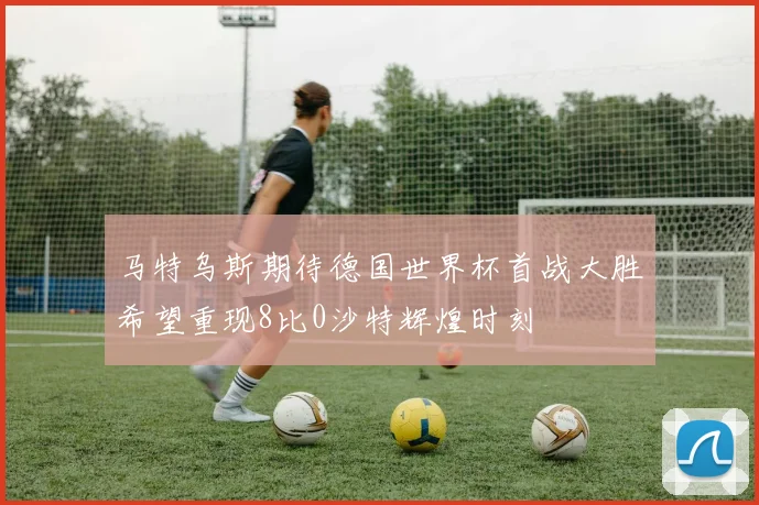 马特乌斯期待德国世界杯首战大胜希望重现8比0沙特辉煌时刻