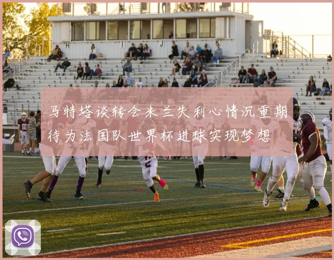 马特塔谈转会米兰失利心情沉重期待为法国队世界杯进球实现梦想