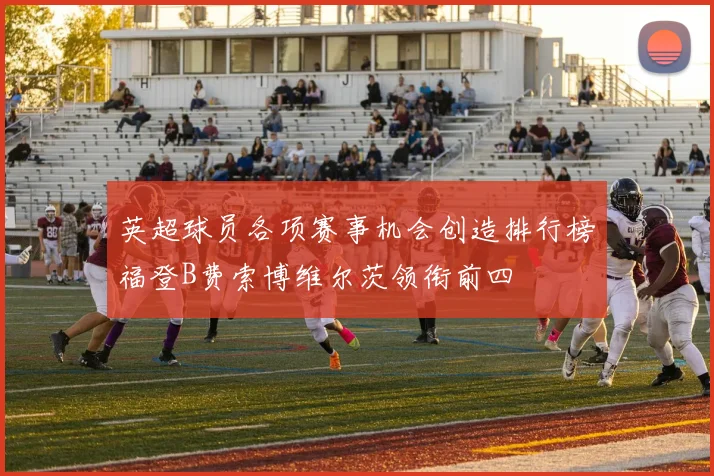 英超球员各项赛事机会创造排行榜福登B费索博维尔茨领衔前四