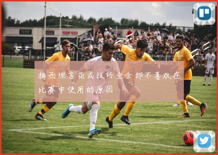 梅西坦言花式技巧全会却不喜欢在比赛中使用的原因