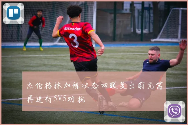 杰伦格林加练状态回暖复出前无需再进行5V5对抗
