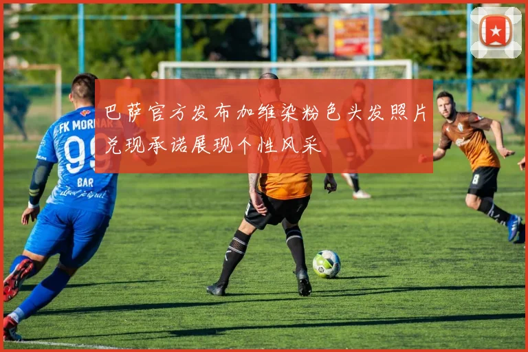 巴萨官方发布加维染粉色头发照片兑现承诺展现个性风采