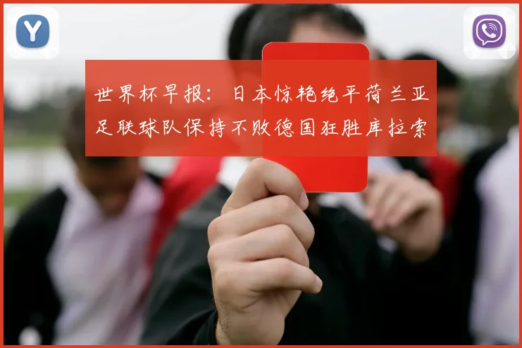 世界杯早报：日本惊艳绝平荷兰亚足联球队保持不败德国狂胜库拉索
