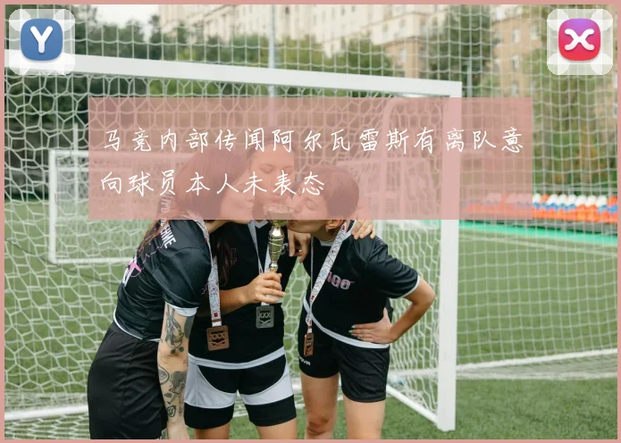 马竞内部传闻阿尔瓦雷斯有离队意向球员本人未表态