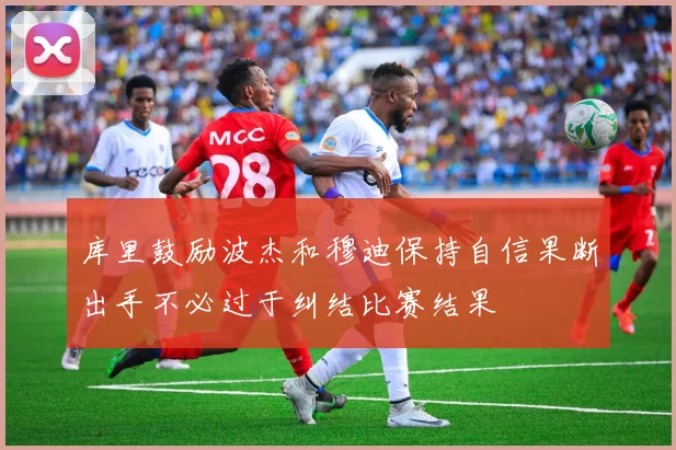 库里鼓励波杰和穆迪保持自信果断出手不必过于纠结比赛结果