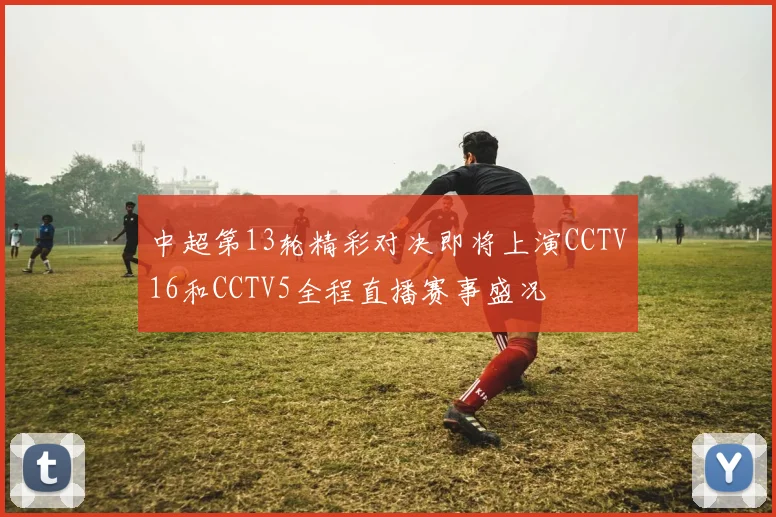 中超第13轮精彩对决即将上演CCTV16和CCTV5全程直播赛事盛况