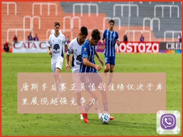 唐斯季后赛正负值创佳绩仅次于库里展现超强竞争力