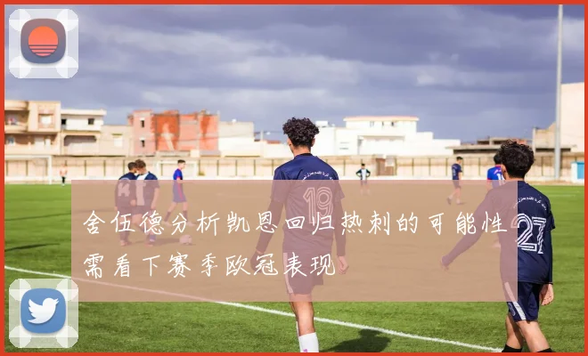 舍伍德分析凯恩回归热刺的可能性需看下赛季欧冠表现
