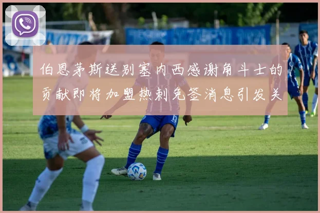 伯恩茅斯送别塞内西感谢角斗士的贡献即将加盟热刺免签消息引发关注