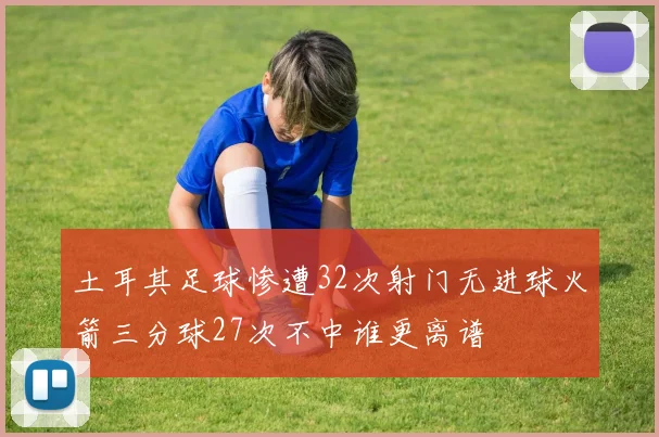 土耳其足球惨遭32次射门无进球火箭三分球27次不中谁更离谱
