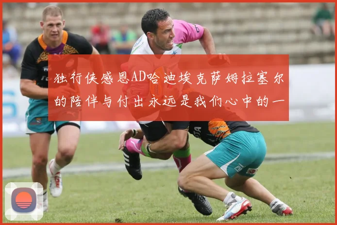 独行侠感恩AD哈迪埃克萨姆拉塞尔的陪伴与付出永远是我们心中的一家人